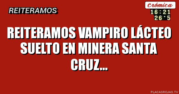 Reiteramos
Vampiro lácteo suelto en minera santa cruz...
