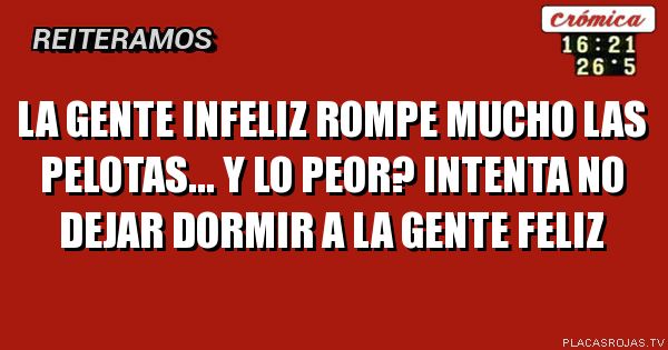 La Gente infeliz rompe mucho las pelotas... Y lo Peor? Intenta No dejar dormir a la gente feliz