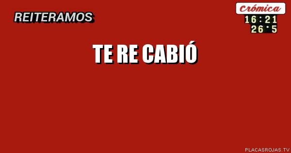 Te re cabió