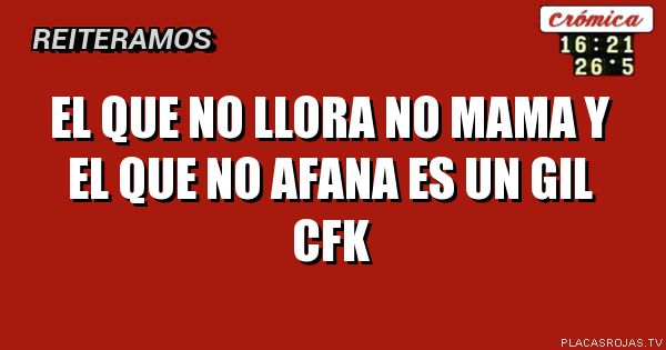 El que no llora no mama

y el que no afana

es un gil    cfk