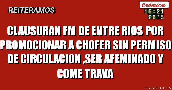 Clausuran fm de entre rios por promocionar a chofer sin permiso de circulacion ,ser afeminado y come trava