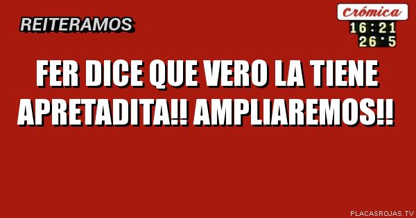 Fer dice que vero la tiene APRETADITA!!

Ampliaremos!!

