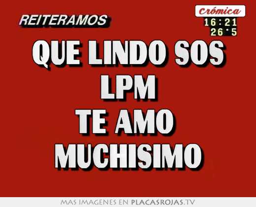 Que lindo sos lpm te amo  muchisimo