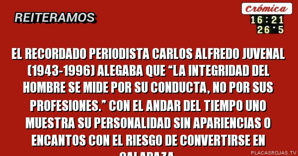 
El recordado periodista Carlos Alfredo Juvenal (1943-1996) alegaba que “la integridad del hombre se mide por su conducta, no por sus profesiones.” Con el andar del tiempo uno muestra su personalidad sin apariencias o encantos con el riesgo de convertirse en calabaza.