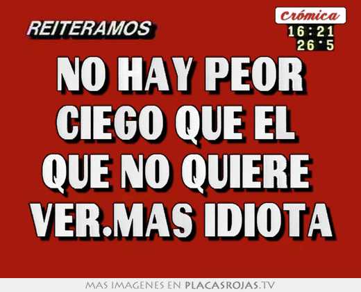 No hay peor ciego que el  que no quiere  ver.mÁs idiota