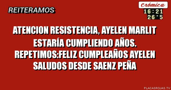 ATENCION RESISTENCIA, AYELEN MARLIT ESTARÍA CUMPLIENDO AÑOS. REPETIMOS:FELIZ CUMPLEAÑOS AYELEN SALUDOS DESDE SAENZ PEÑA 