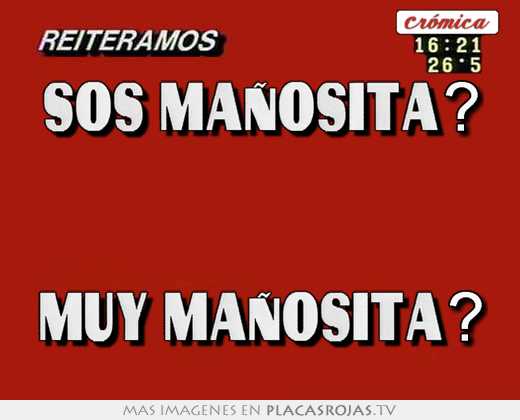 Sos maÑosita?   muy maÑosita?