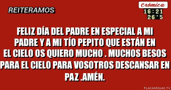 Feliz día del padre

En especial a mi padre 

Y a mi tío pepito que 

Están en el cielo 

Os quiero mucho .

Muchos besos para el 

Cielo para vosotros 

Descansar en paz .amén. 