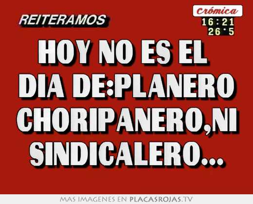 Hoy no es el  dia de:planero choripanero,ni sindicalero...