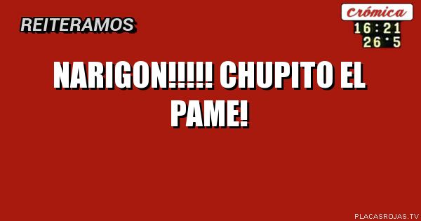 NARIGON!!!!!
CHUPITO EL PAME!