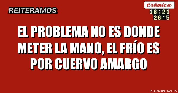 El problema no es donde meter la mano, el frío es por cuervo amargo 