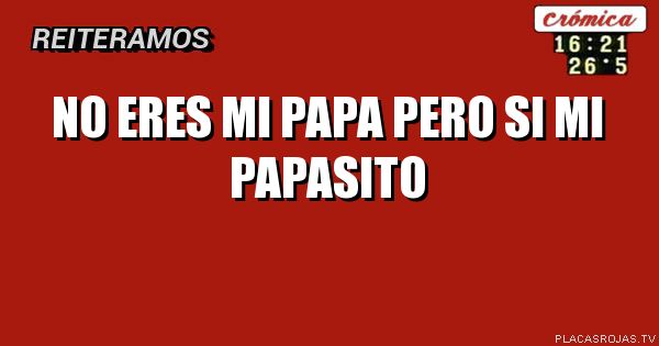 No eres mi PaPa pero si mi papasito 