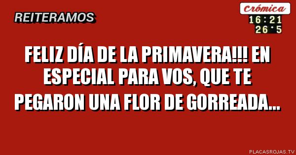 Feliz día de la primavera!!!
En especial para vos, que te pegaron una flor de gorreada...