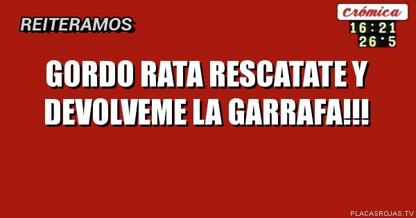 GORDO RATA RESCATATE Y DEVOLVEME LA GARRAFA!!!