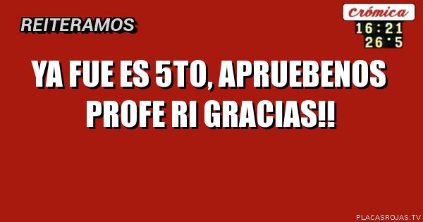 Ya fue es 5to, 
apruebenos profe ri
gracias!!