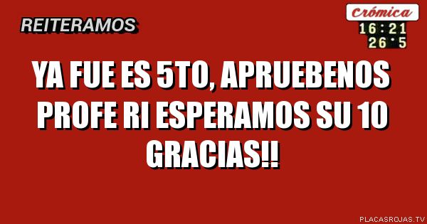 Ya fue es 5to, 
apruebenos profe ri esperamos su 10
gracias!!