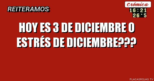Hoy es 3 de diciembre o estrés de diciembre???