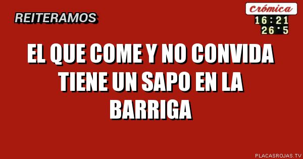 El que come y no convida
tiene un sapo en la barriga