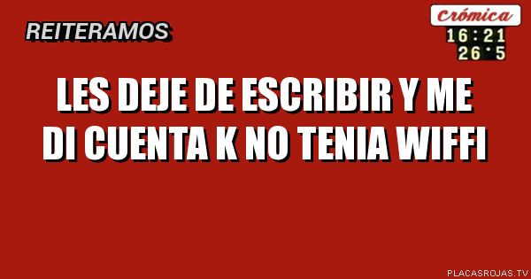 Les deje de escribir y me di cuenta k no tenia wiffi