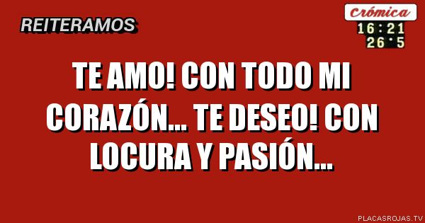 Te amo! Con todo mi corazón...
Te deseo! Con locura y pasión...