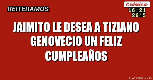 Jaimito le desea a TIZIANO genovecio un feliz cumpleaños