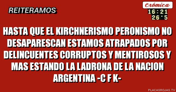 HASTA QUE EL KIRCHNERISMO PERONISMO NO DESAPARESCAN ESTAMOS ATRAPADOS POR DELINCUENTES CORRUPTOS Y MENTIROSOS Y MAS ESTANDO LA LADRONA DE LA NACION ARGENTINA -C F K-