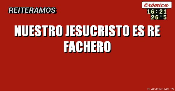Nuestro JESUCRISTO es re fachero