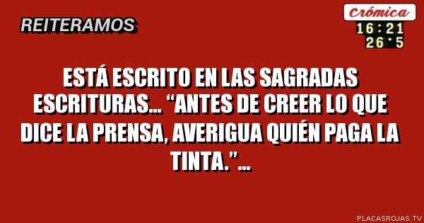 Está escrito en las sagradas escrituras… “Antes de creer lo que dice la prensa, averigua quién paga la tinta.”…