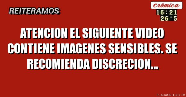 Atencion el siguiente
video contiene imagenes
sensibles. se recomienda
discrecion...