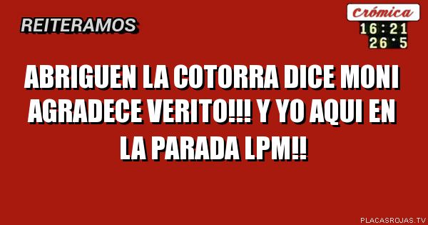 Abriguen la cotorra dice Moni
Agradece Verito!!!
Y yo aqui en la parada Lpm!!