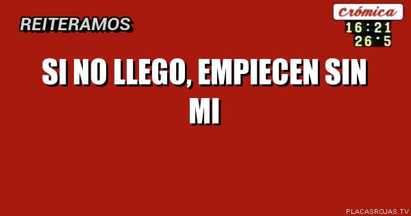 Si no llego,    
empiecen sin mi