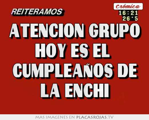 Atención grupo hoy es el  cumpleaños de la enchi