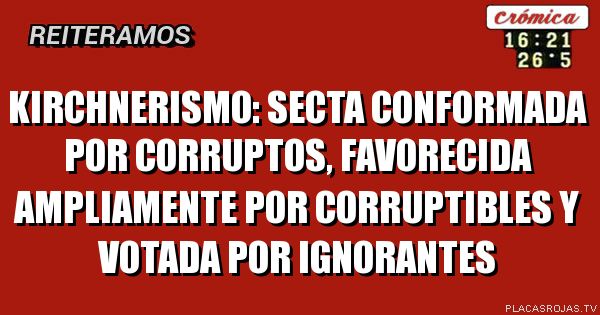 Kirchnerismo: SectA conformadA por corruptos, FAVORECIDA AMPLIAMENTE POR CORRUPTIBLES Y votadA por ignorantes