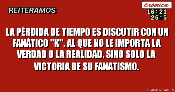 La pérdida de tiempo es discutir con un fanático ''K'', al que no le importa la verdad o la realidad, sino solo la victoria de su fanatismo.