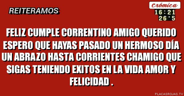 FELIZ CUMPLE CORRENTINO AMIGO QUERIDO ESPERO QUE HAYAS PASADO UN