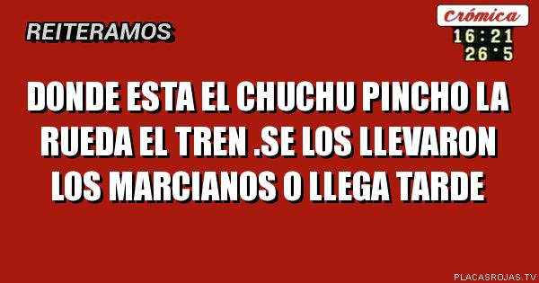 Donde esta el chuChu 
PiNcho la rueda el tren .se los llevaron los marciaNos o llega tarde 