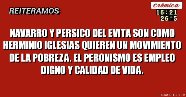 Navarro y persico del evita son como herminio iglesias quieren un movimiento de la pobreza. el peronismo es empleo digno y calidad de vida.
