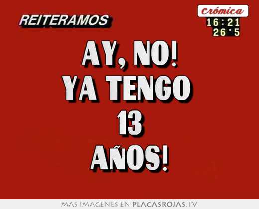 Ay, no! ya tengo  13 aÑos!