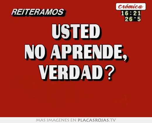 Usted no aprende, verdad? 