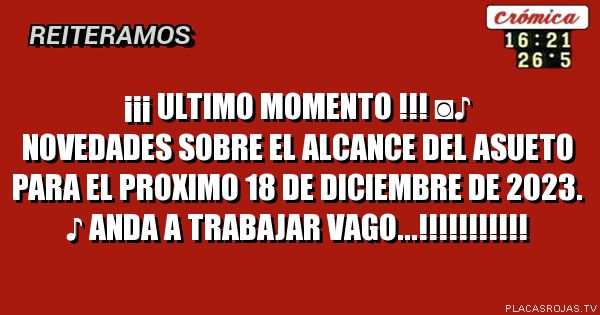 ¡¡¡ ULTIMO MOMENTO !!! ◙♪
Novedades sobre el alcance del asueto para el proximo 18 de diciembre de 2023. 
♪
ANda a trabajar vago...!!!!!!!!!!!