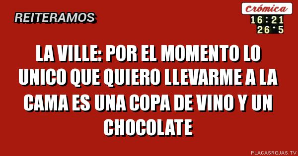 La ville: 
por el momento lo unico que quiero llevarme a la cama es una copa de vino y un chocolate 