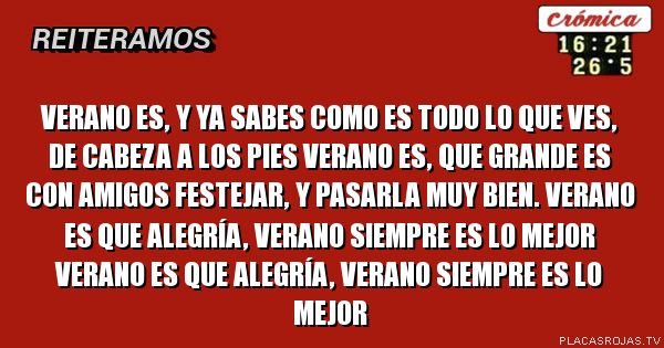 Verano es, y ya sabes como es

todo lo que ves, de cabeza a los pies

verano es, que grande es

con amigos festejar, y pasarla muy bien.

verano es que alegría,

verano siempre es lo mejor

verano es que alegría,

verano siempre es lo mejor

