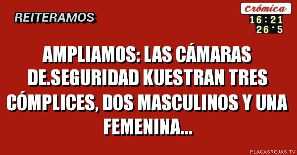 Ampliamos: las cámaras de.seguridad kuestran tres cómplices,  dos masculinos y una femenina...