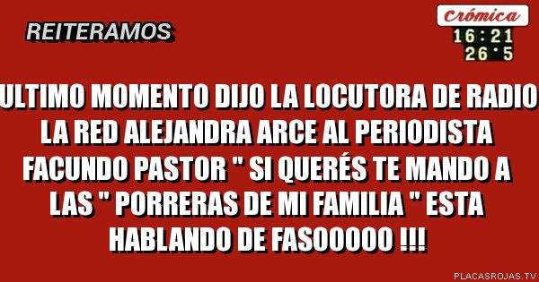    ULTIMO MOMENTO 
DIJO LA locutora de radio la red Alejandra arce al periodista Facundo Pastor  