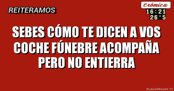 Sebes cómo te Dicen a vos coche fúnebre acompaña pero no entierra 