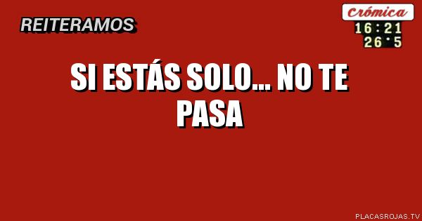 SI ESTÁS SOLO... 
      NO TE PASA