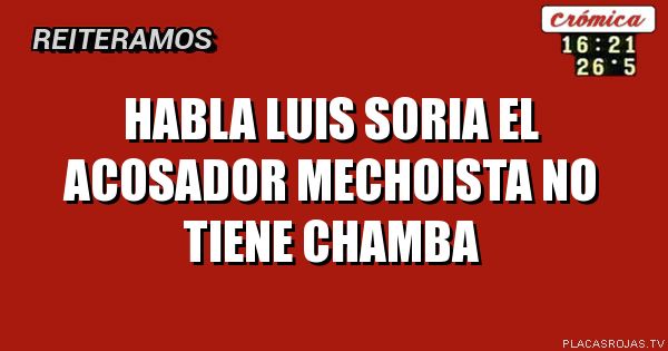 HABLA LUIS SORIA EL ACOSADOR MECHOISTA
NO TIENE CHAMBA