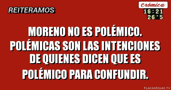 Moreno no es polémico. Polémicas son las intenciones de quienes dicen que es polémico para confundir. 