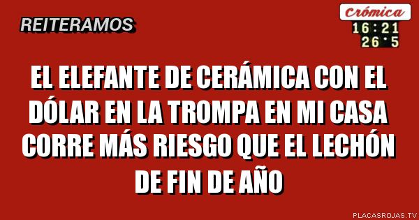 El elefante de cerámica con el dólar en la trompa en mi casa corre más riesgo que el lechón de fin de año