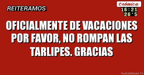 OFICIALMENTE DE VACACIONES
POR FAVOR,
NO ROMPAN
LAS TARLIPES.
GRACIAS